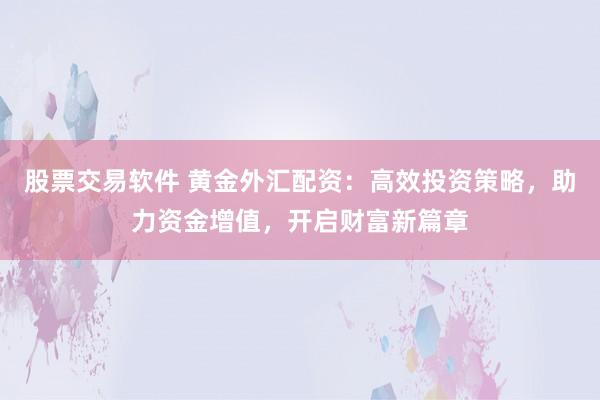 股票交易软件 黄金外汇配资：高效投资策略，助力资金增值，开启财富新篇章
