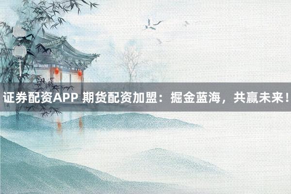 证券配资APP 期货配资加盟：掘金蓝海，共赢未来！