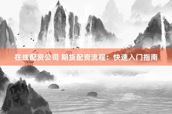 在线配资公司 期货配资流程：快速入门指南