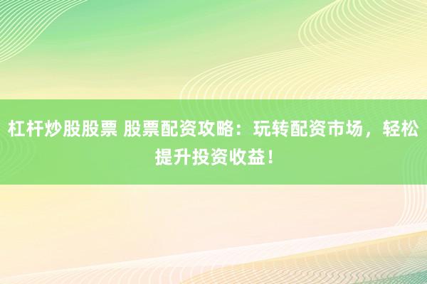 杠杆炒股股票 股票配资攻略：玩转配资市场，轻松提升投资收益！