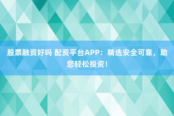 股票融资好吗 配资平台APP：精选安全可靠，助您轻松投资！