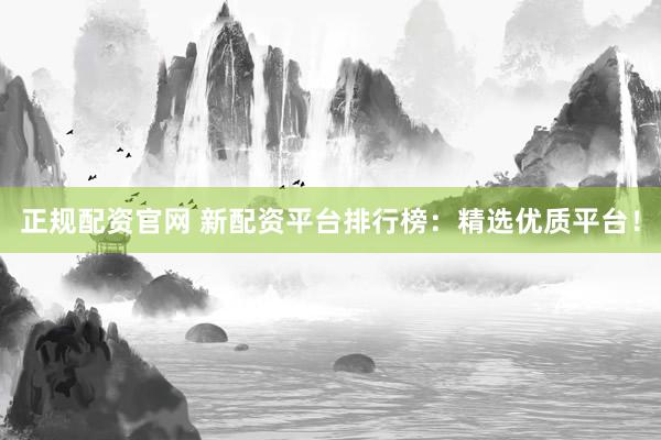 正规配资官网 新配资平台排行榜：精选优质平台！
