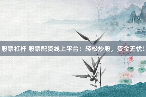 股票杠杆 股票配资线上平台：轻松炒股，资金无忧！