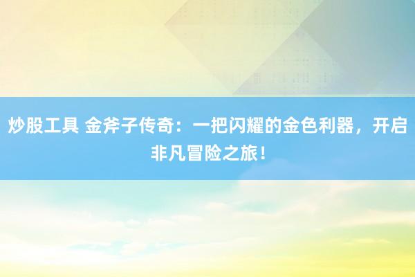 炒股工具 金斧子传奇：一把闪耀的金色利器，开启非凡冒险之旅！