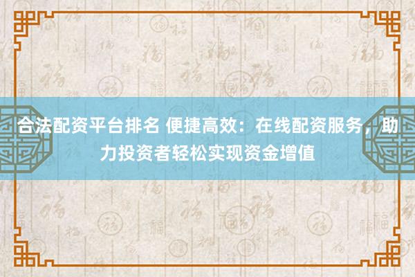 合法配资平台排名 便捷高效：在线配资服务，助力投资者轻松实现资金增值