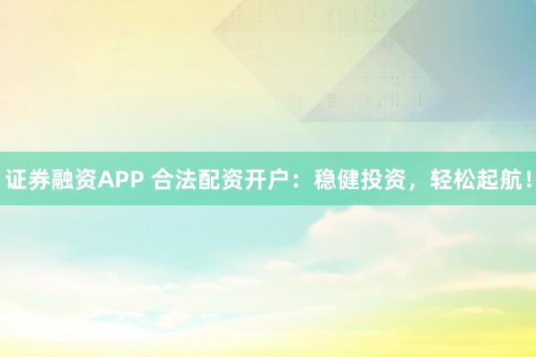 证券融资APP 合法配资开户：稳健投资，轻松起航！