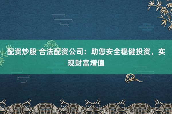 配资炒股 合法配资公司：助您安全稳健投资，实现财富增值