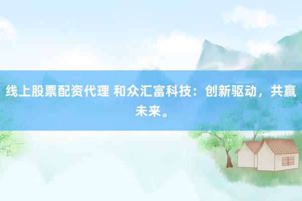 线上股票配资代理 和众汇富科技：创新驱动，共赢未来。