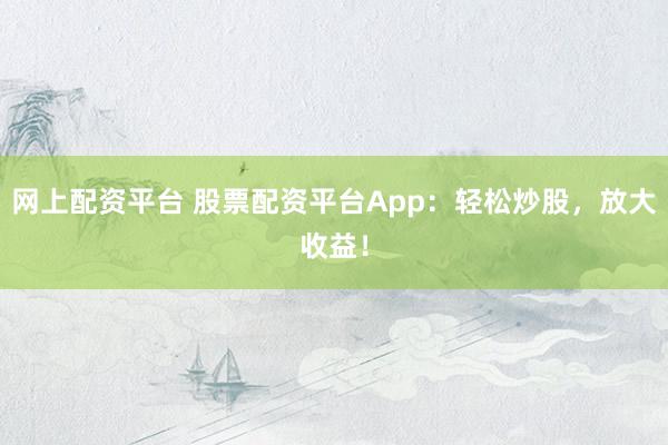 网上配资平台 股票配资平台App：轻松炒股，放大收益！