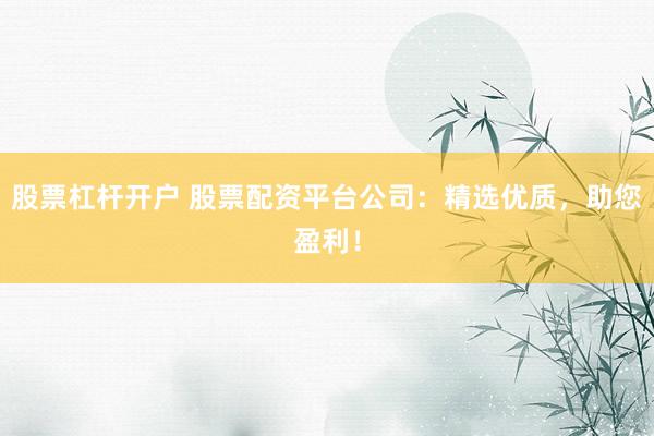 股票杠杆开户 股票配资平台公司：精选优质，助您盈利！