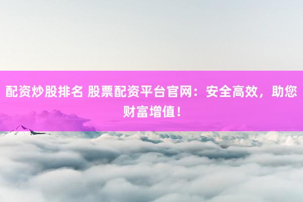 配资炒股排名 股票配资平台官网：安全高效，助您财富增值！
