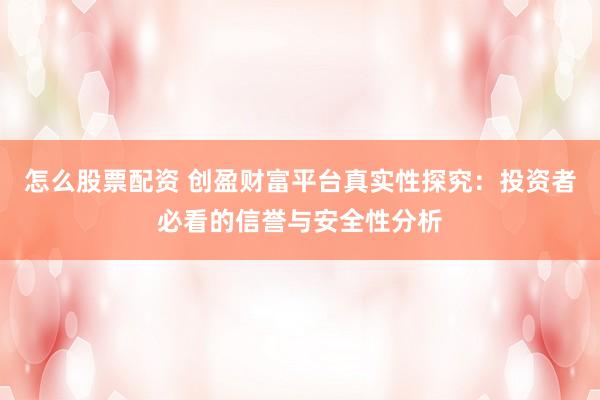 怎么股票配资 创盈财富平台真实性探究：投资者必看的信誉与安全性分析