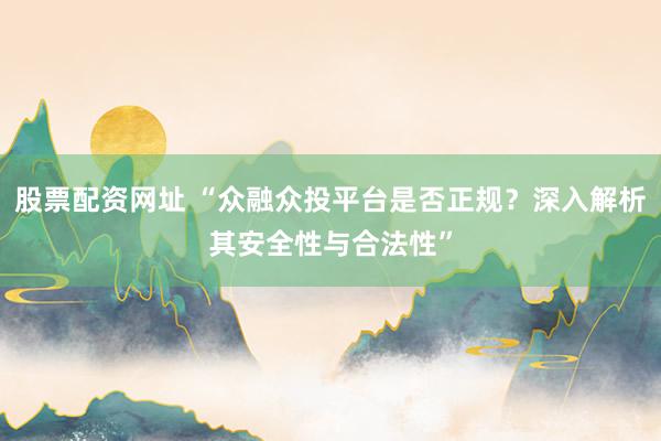 股票配资网址 “众融众投平台是否正规？深入解析其安全性与合法性”