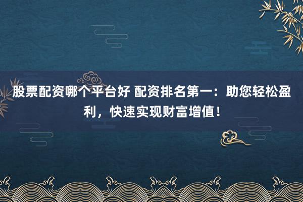 股票配资哪个平台好 配资排名第一：助您轻松盈利，快速实现财富增值！