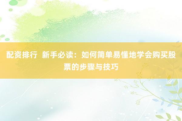 配资排行  新手必读：如何简单易懂地学会购买股票的步骤与技巧