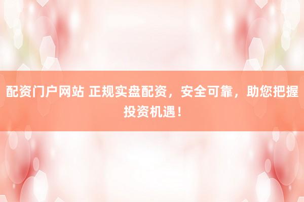 配资门户网站 正规实盘配资，安全可靠，助您把握投资机遇！