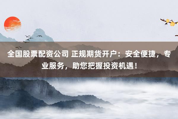 全国股票配资公司 正规期货开户：安全便捷，专业服务，助您把握投资机遇！