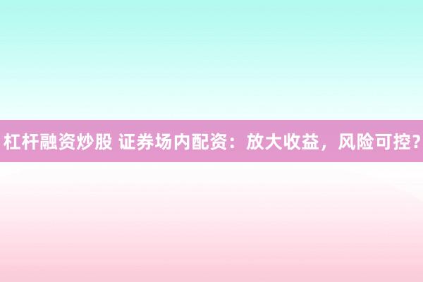 杠杆融资炒股 证券场内配资：放大收益，风险可控？