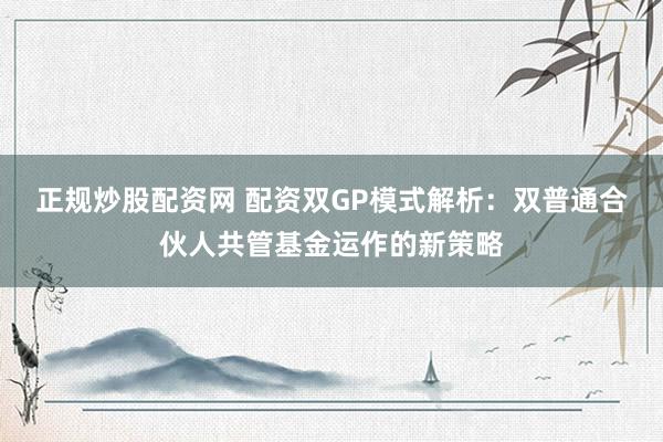 正规炒股配资网 配资双GP模式解析：双普通合伙人共管基金运作的新策略