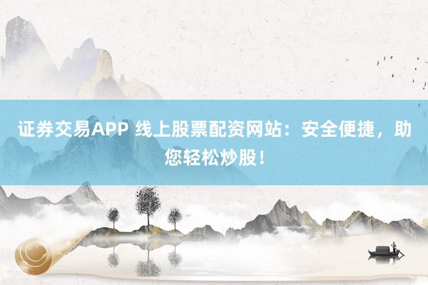 证券交易APP 线上股票配资网站：安全便捷，助您轻松炒股！