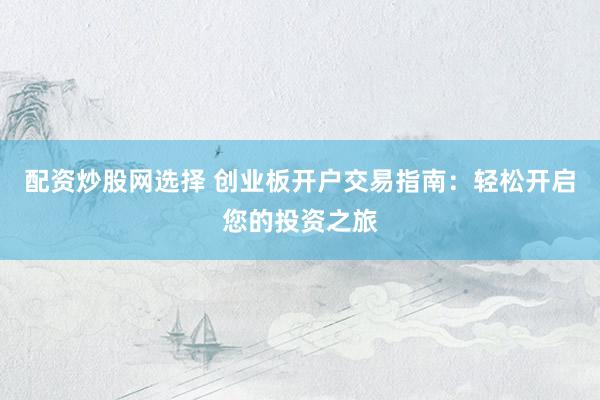 配资炒股网选择 创业板开户交易指南：轻松开启您的投资之旅