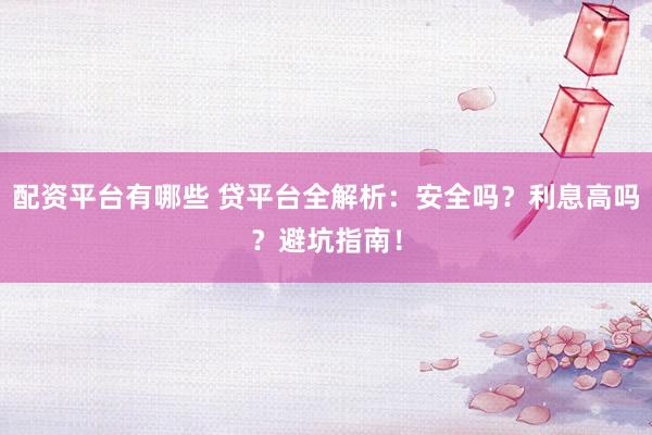 配资平台有哪些 贷平台全解析：安全吗？利息高吗？避坑指南！