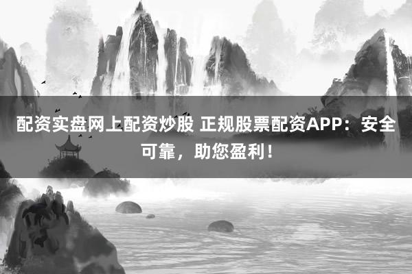 配资实盘网上配资炒股 正规股票配资APP：安全可靠，助您盈利！