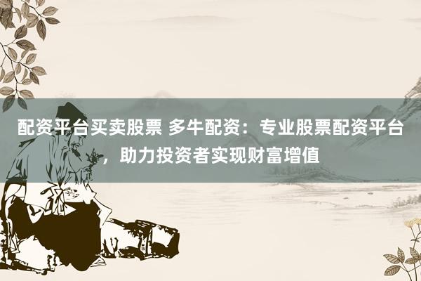 配资平台买卖股票 多牛配资：专业股票配资平台，助力投资者实现财富增值