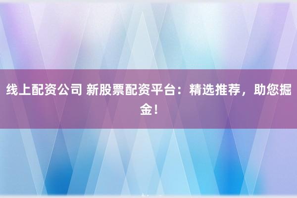 线上配资公司 新股票配资平台：精选推荐，助您掘金！