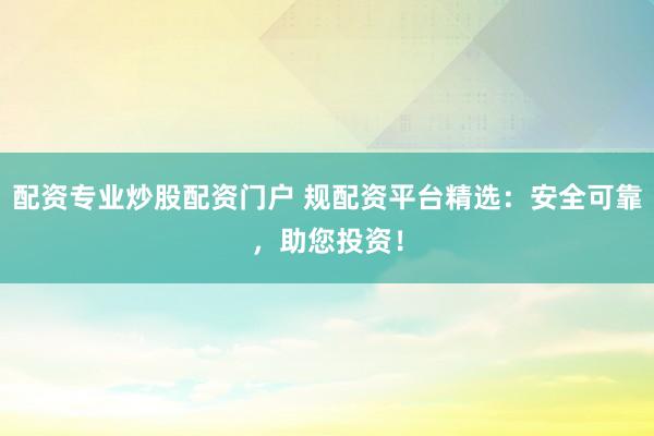 配资专业炒股配资门户 规配资平台精选：安全可靠，助您投资！