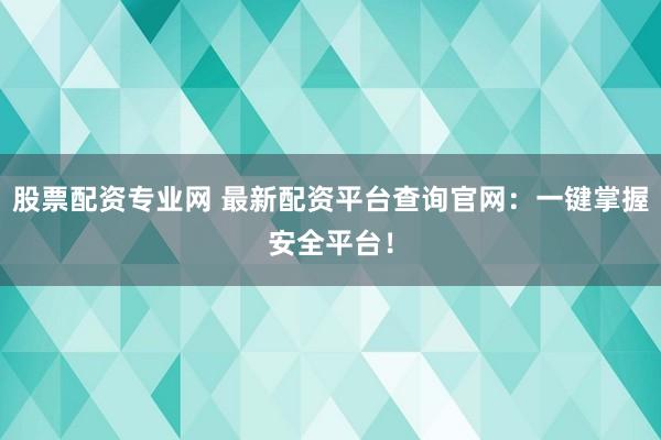 股票配资专业网 最新配资平台查询官网：一键掌握安全平台！