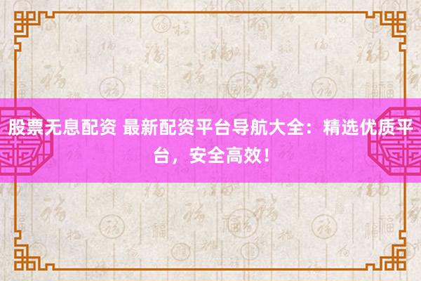 股票无息配资 最新配资平台导航大全：精选优质平台，安全高效！