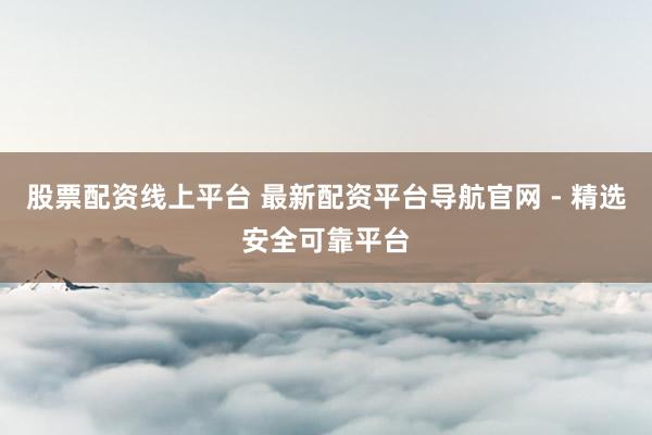 股票配资线上平台 最新配资平台导航官网 - 精选安全可靠平台
