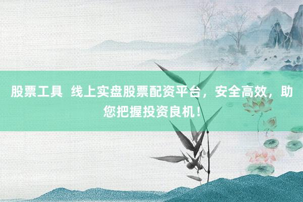 股票工具  线上实盘股票配资平台，安全高效，助您把握投资良机！