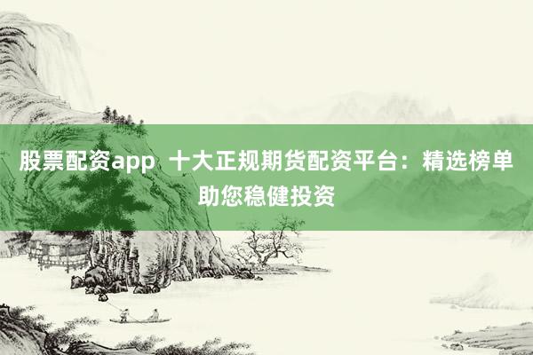 股票配资app  十大正规期货配资平台：精选榜单助您稳健投资