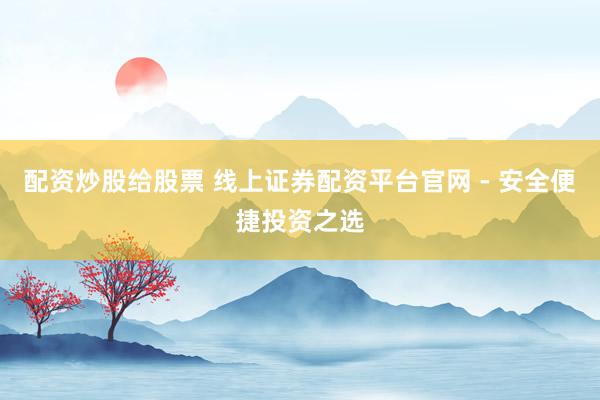 配资炒股给股票 线上证券配资平台官网 - 安全便捷投资之选
