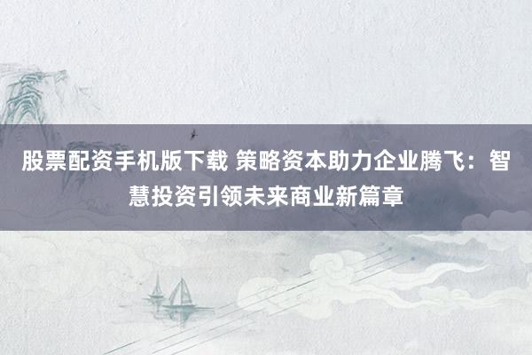 股票配资手机版下载 策略资本助力企业腾飞：智慧投资引领未来商业新篇章