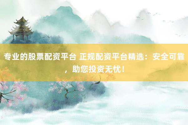 专业的股票配资平台 正规配资平台精选：安全可靠，助您投资无忧！