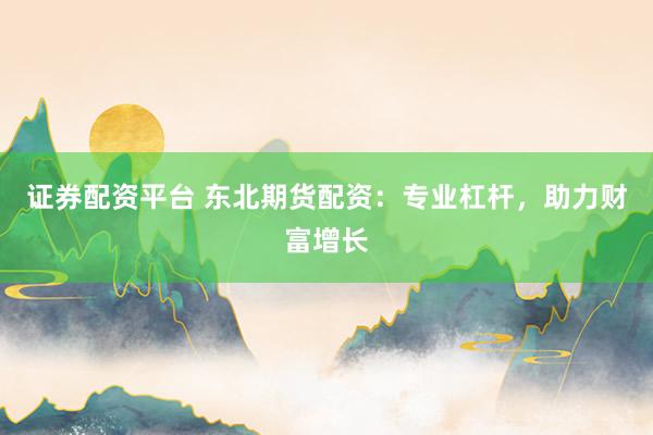证券配资平台 东北期货配资：专业杠杆，助力财富增长