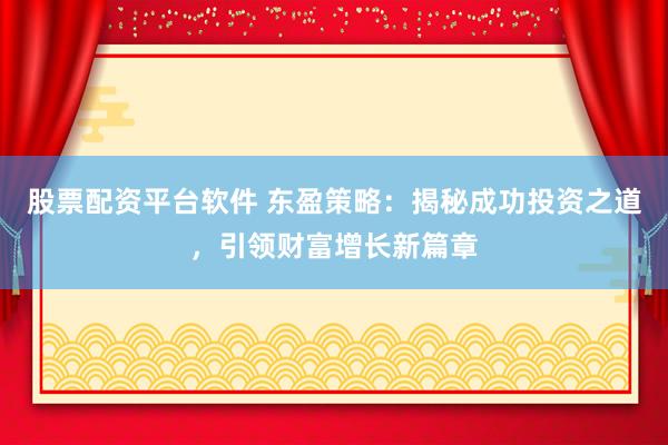 股票配资平台软件 东盈策略：揭秘成功投资之道，引领财富增长新篇章