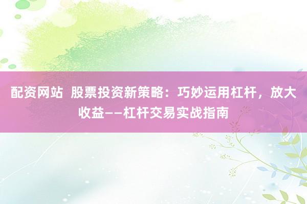 配资网站  股票投资新策略：巧妙运用杠杆，放大收益——杠杆交易实战指南