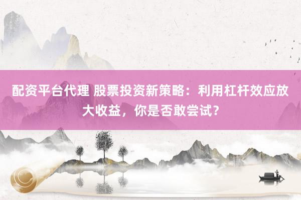 配资平台代理 股票投资新策略：利用杠杆效应放大收益，你是否敢尝试？