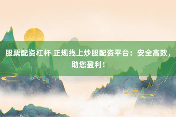 股票配资杠杆 正规线上炒股配资平台：安全高效，助您盈利！