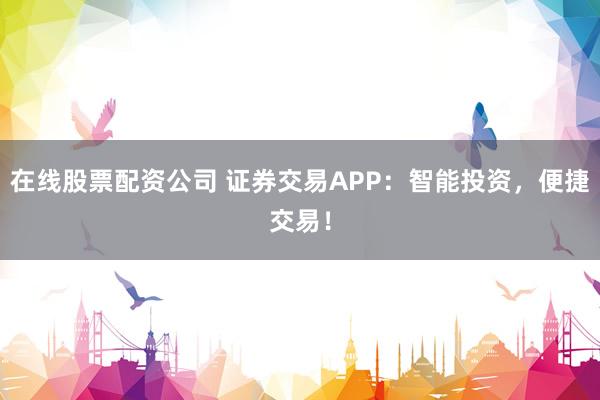 在线股票配资公司 证券交易APP：智能投资，便捷交易！