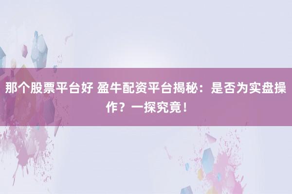那个股票平台好 盈牛配资平台揭秘：是否为实盘操作？一探究竟！