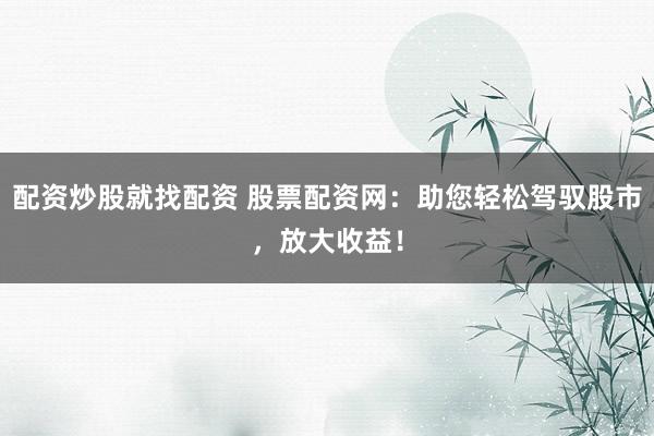 配资炒股就找配资 股票配资网：助您轻松驾驭股市，放大收益！