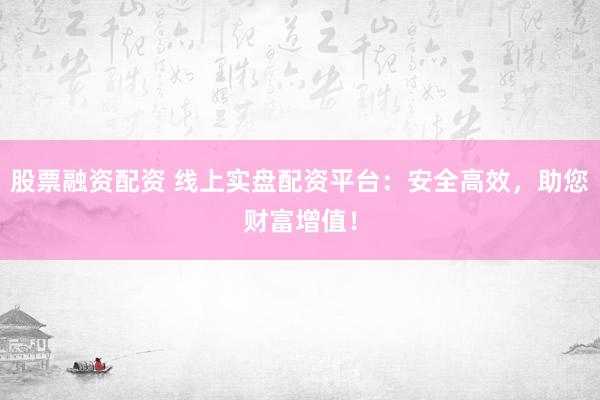 股票融资配资 线上实盘配资平台：安全高效，助您财富增值！