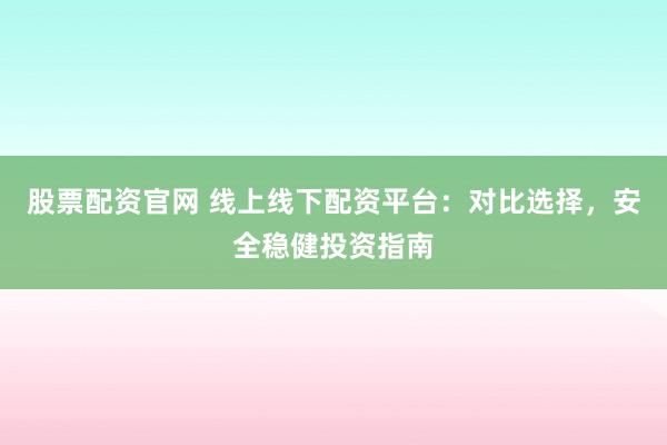 股票配资官网 线上线下配资平台：对比选择，安全稳健投资指南