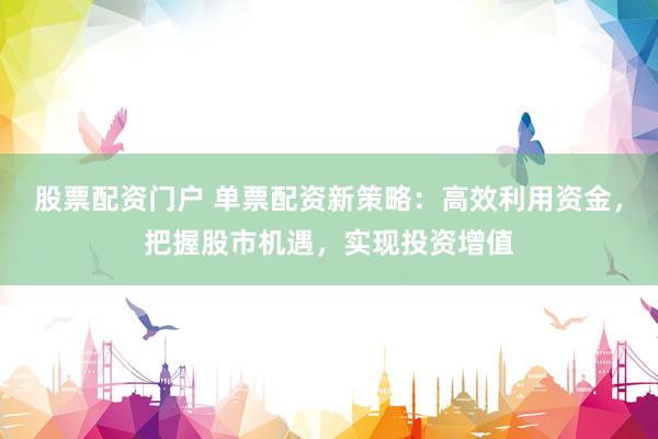 股票配资门户 单票配资新策略：高效利用资金，把握股市机遇，实现投资增值