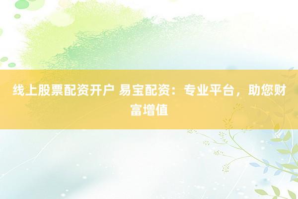 线上股票配资开户 易宝配资：专业平台，助您财富增值